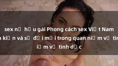 sex nữ hầu gái Phong cách sex Việt Nam: định kiến và sự đổi mới trong quan niệm về tình dục