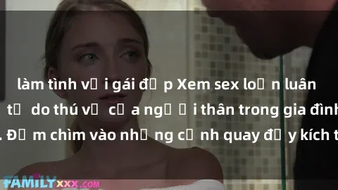 làm tình với gái đẹp Xem sex loạn luân vietsub để thấy sự tự do thú vị của người thân trong gia đình. Đắm chìm vào những cảnh quay đầy kích thích và đầy tình cảm.