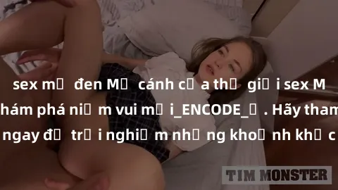 sex mỹ đen Mở cánh cửa thế giới sex MILF Việt Nam để khám phá niềm vui mới_ENCODE_. Hãy tham gia ngay để trải nghiệm những khoảnh khắc đầy kích thích và đam mê.